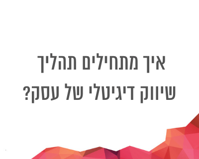 מה עסקים צריכים לדעת לפני שהם מתחילים את השיווק הדיגיטלי שלהם? (וגם תוך כדי)